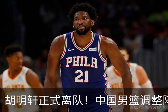 胡明轩正式离队！中国男篮调整阵容，MVP归队