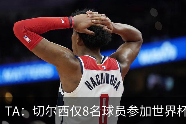 TA：切尔西仅8名球员参加世界杯，这对新帅阿隆索是利好消息